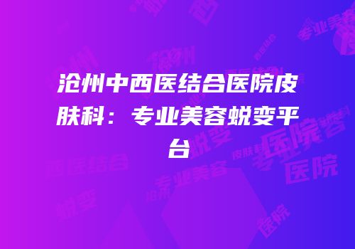 沧州中西医结合医院皮肤科：专业美容蜕变平台