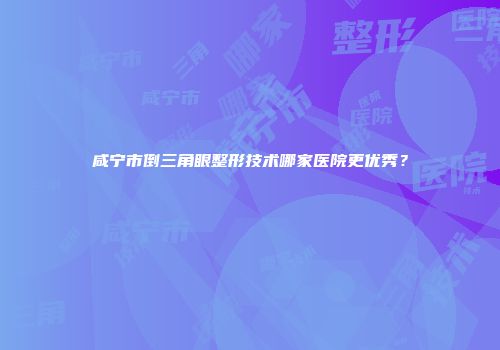 咸宁市倒三角眼整形技术哪家医院更优秀？