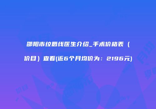 邵阳市纹唇线医生介绍_手术价格表（价目）查看(近6个月均价为：2196元)