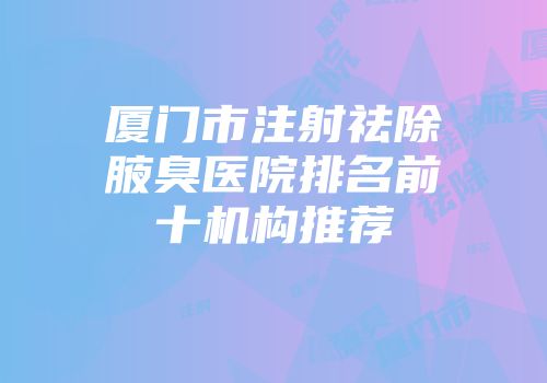厦门市注射祛除腋臭医院排名前十机构推荐