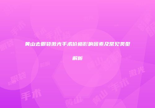 黄山去眼袋激光手术价格影响因素及常见类型解析