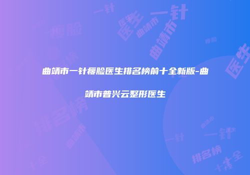 曲靖市一针瘦脸医生排名榜前十全新版-曲靖市普兴云整形医生