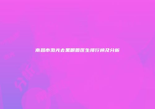 南昌市激光去黑眼圈医生排行榜及分析