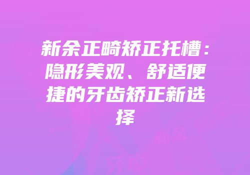 新余正畸矫正托槽：隐形美观、舒适便捷的牙齿矫正新选择