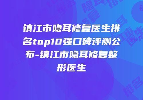 镇江市隐耳修复医生排名top10强口碑评测公布-镇江市隐耳修复整形医生