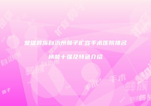 楚雄彝族自治州鼻子扩容手术医院排名榜前十强及特色介绍