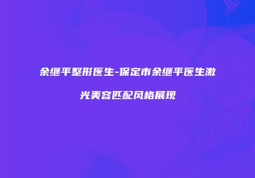 余继平整形医生-保定市余继平医生激光美容匹配风格展现