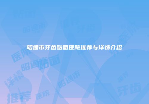 昭通市牙齿贴面医院推荐与详情介绍