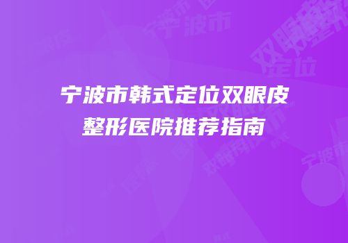 宁波市韩式定位双眼皮整形医院推荐指南