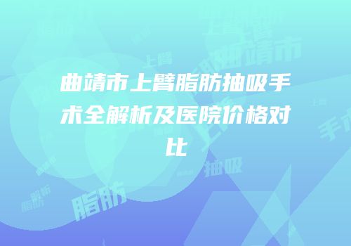 曲靖市上臂脂肪抽吸手术全解析及医院价格对比