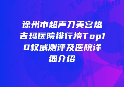 徐州市超声刀美容热吉玛医院排行榜Top10权威测评及医院详细介绍