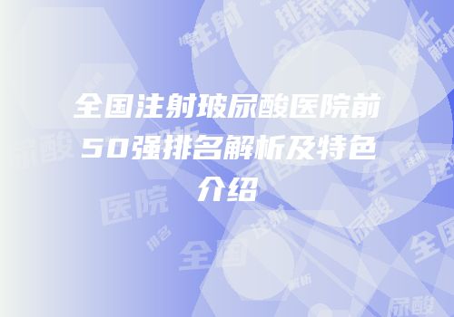 全国注射玻尿酸医院前50强排名解析及特色介绍
