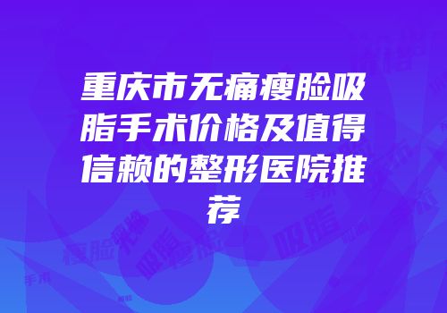 重庆市无痛瘦脸吸脂手术价格及值得信赖的整形医院推荐