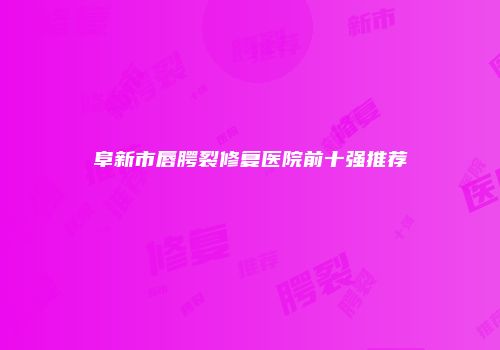 阜新市唇腭裂修复医院前十强推荐