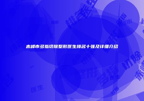 赤峰市多指切除整形医生排名十强及详细介绍