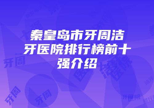 秦皇岛市牙周洁牙医院排行榜前十强介绍