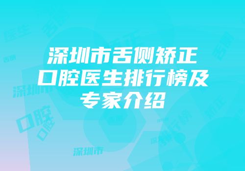 深圳市舌侧矫正口腔医生排行榜及专家介绍