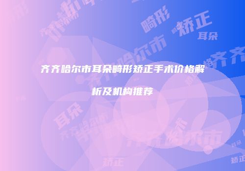 齐齐哈尔市耳朵畸形矫正手术价格解析及机构推荐