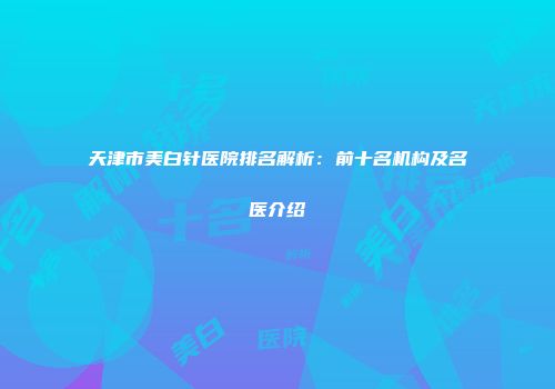 天津市美白针医院排名解析：前十名机构及名医介绍