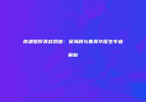 南通整形美容翘楚：吴海霞与秦美华医生专业解析