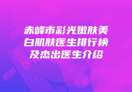 赤峰市彩光嫩肤美白肌肤医生排行榜及杰出医生介绍