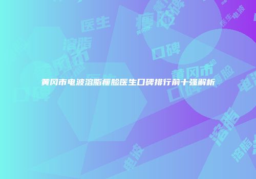 黄冈市电波溶脂瘦脸医生口碑排行前十强解析