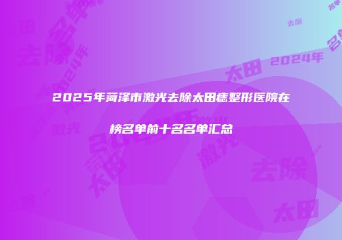 2025年菏泽市激光去除太田痣整形医院在榜名单前十名名单汇总