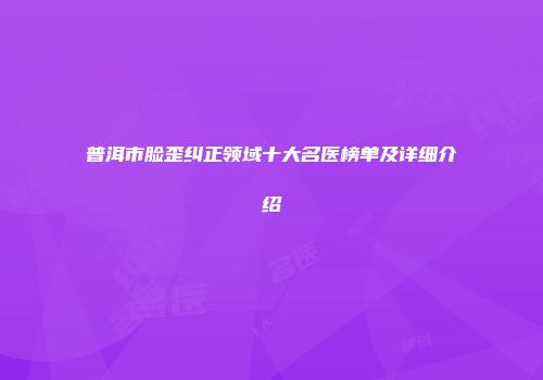 普洱市脸歪纠正领域十大名医榜单及详细介绍