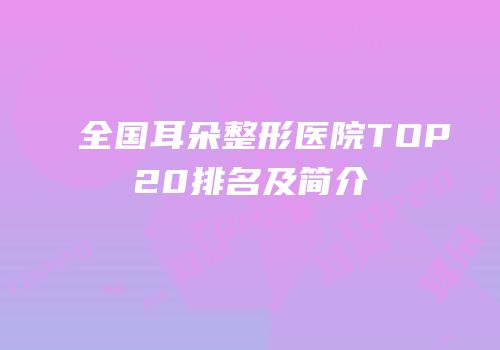 全国耳朵整形医院TOP20排名及简介