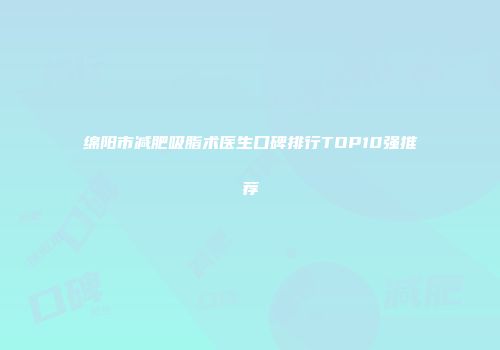 绵阳市减肥吸脂术医生口碑排行TOP10强推荐