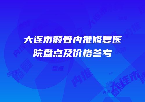 大连市颧骨内推修复医院盘点及价格参考
