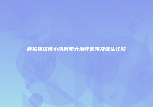 呼伦贝尔市小阴唇肥大治疗医院及医生详解