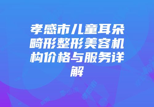 孝感市儿童耳朵畸形整形美容机构价格与服务详解