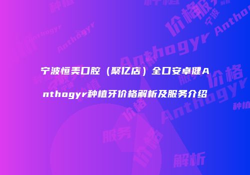 宁波恒美口腔（聚亿店）全口安卓健Anthogyr种植牙价格解析及服务介绍