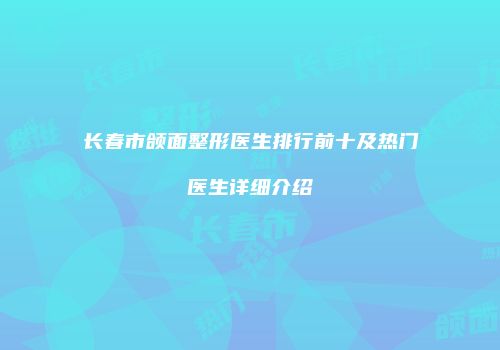 长春市颌面整形医生排行前十及热门医生详细介绍