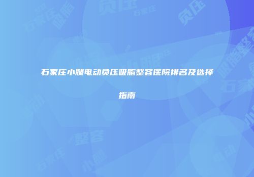 石家庄小腿电动负压吸脂整容医院排名及选择指南