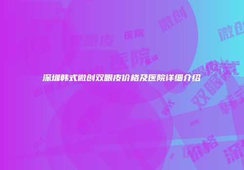 深圳韩式微创双眼皮价格及医院详细介绍