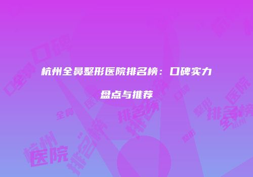 杭州全鼻整形医院排名榜：口碑实力盘点与推荐
