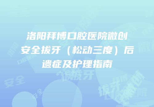 洛阳拜博口腔医院微创安全拔牙（松动三度）后遗症及护理指南