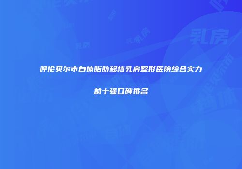 呼伦贝尔市自体脂肪移植乳房整形医院综合实力前十强口碑排名