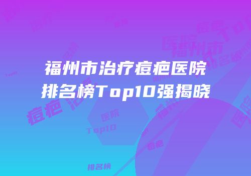 福州市治疗痘疤医院排名榜Top10强揭晓
