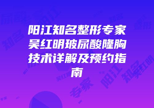 阳江知名整形专家吴红明玻尿酸隆胸技术详解及预约指南