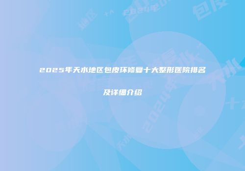 2025年天水地区包皮环修复十大整形医院排名及详细介绍
