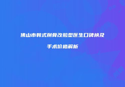 佛山市韩式削骨改脸型医生口碑榜及手术价格解析