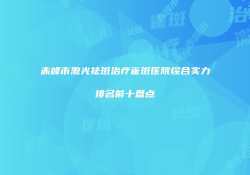赤峰市激光祛斑治疗雀斑医院综合实力排名前十盘点