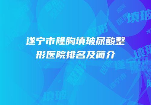 遂宁市隆胸填玻尿酸整形医院排名及简介