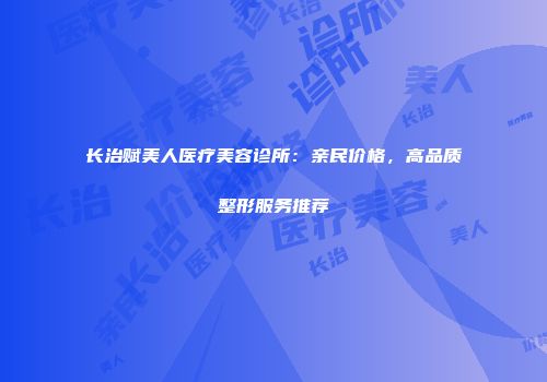 长治赋美人医疗美容诊所：亲民价格，高品质整形服务推荐