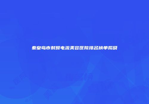 秦皇岛市射频电流美容医院排名榜单揭晓
