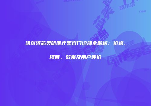 哈尔滨芯美昕医疗美容门诊部全解析：价格、项目、效果及用户评价