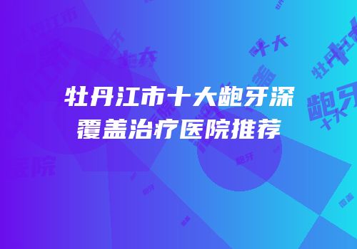 牡丹江市十大龅牙深覆盖治疗医院推荐